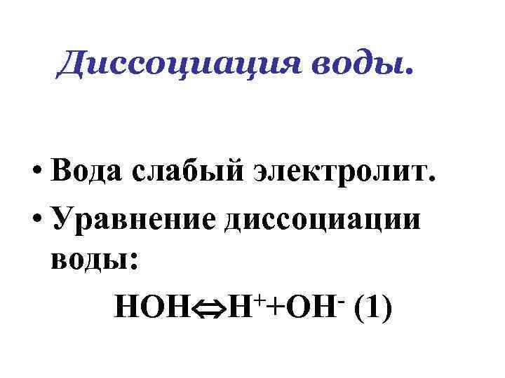 Диссоциация воды. • Вода слабый электролит. • Уравнение диссоциации воды: ++ОН- (1) НОН Н