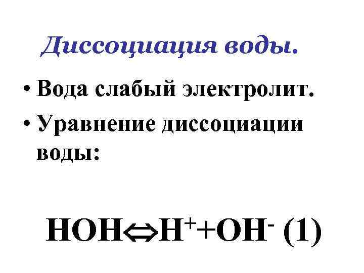 Диссоциация воды. • Вода слабый электролит. • Уравнение диссоциации воды: ++ОННОН Н (1) 