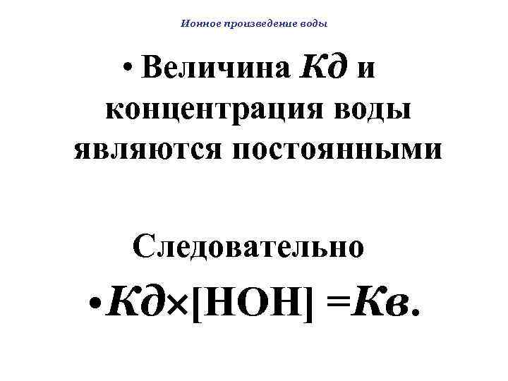 Ионное произведение воды • Величина Кд и концентрация воды являются постоянными Следовательно • Кд