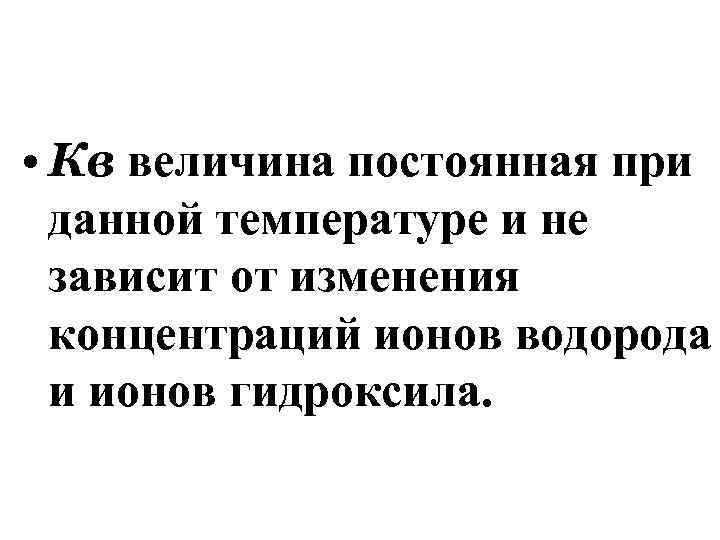  • Кв величина постоянная при данной температуре и не зависит от изменения концентраций