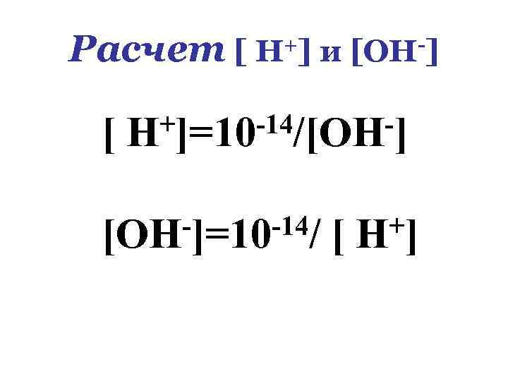 Расчет [ Н+] и [ОН-] [ +]=10 -14/[ОН-] Н -]=10 -14/ [ОН [ +]