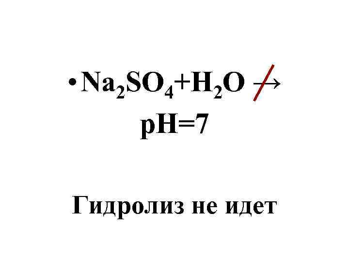  • Na 2 SO 4+H 2 O → p. H=7 Гидролиз не идет
