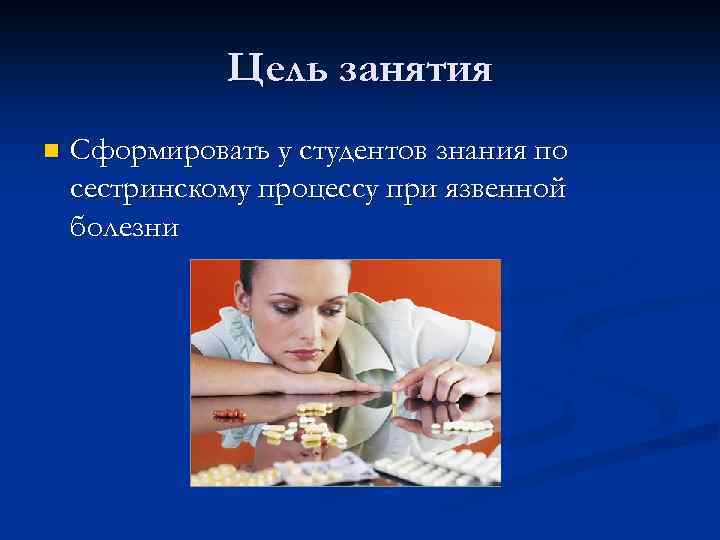 Цель занятия n Сформировать у студентов знания по сестринскому процессу при язвенной болезни 