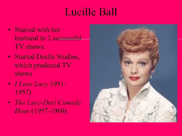 Lucille Ball • Starred with her husband in 2 successful TV shows. • Started