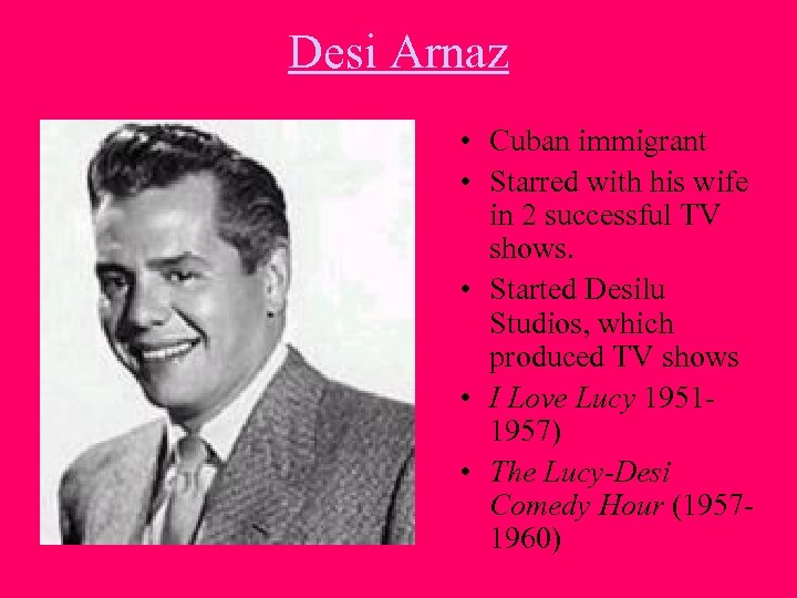 Desi Arnaz • Cuban immigrant • Starred with his wife in 2 successful TV