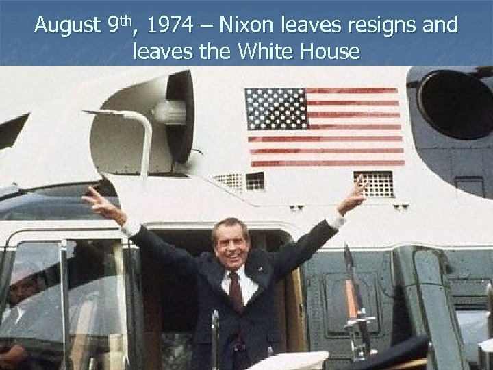 August 9 th, 1974 – Nixon leaves resigns and leaves the White House 