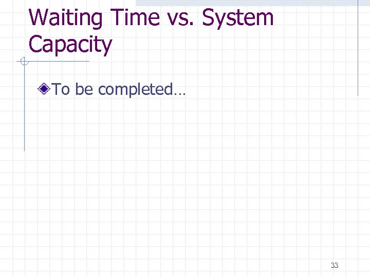 Waiting Time vs. System Capacity To be completed… 33 