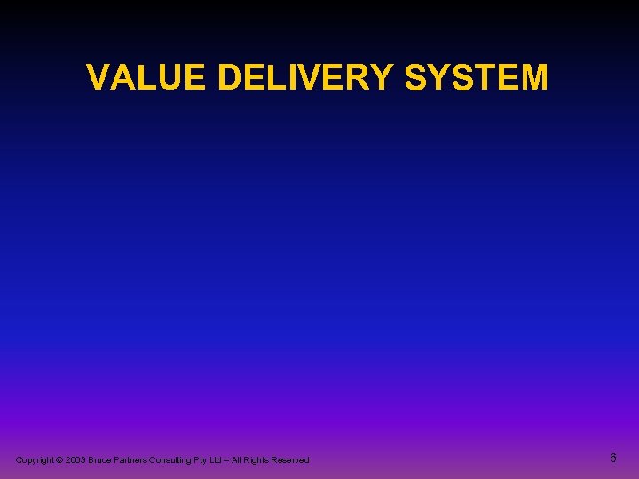 VALUE DELIVERY SYSTEM Copyright 2003 Bruce Partners Consulting Pty Ltd – All Rights Reserved