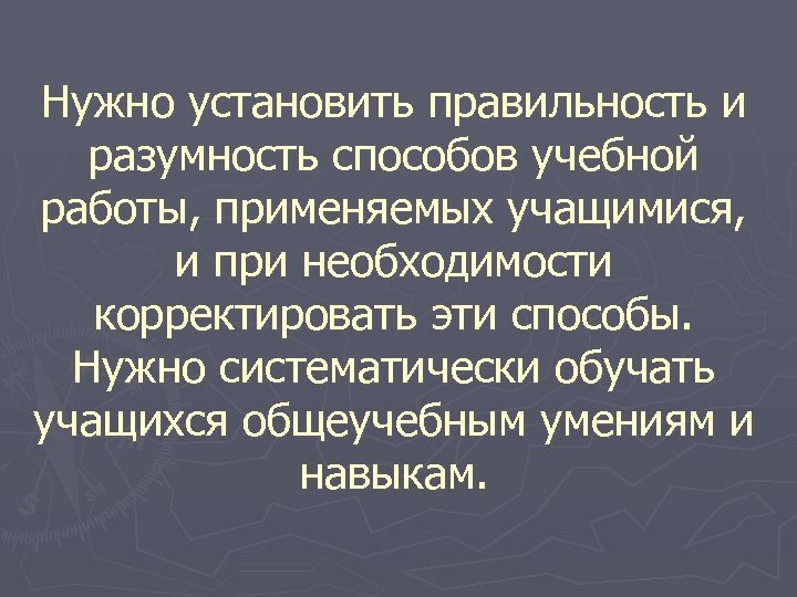 Нужно установить правильность и разумность способов учебной работы, применяемых учащимися, и при необходимости корректировать