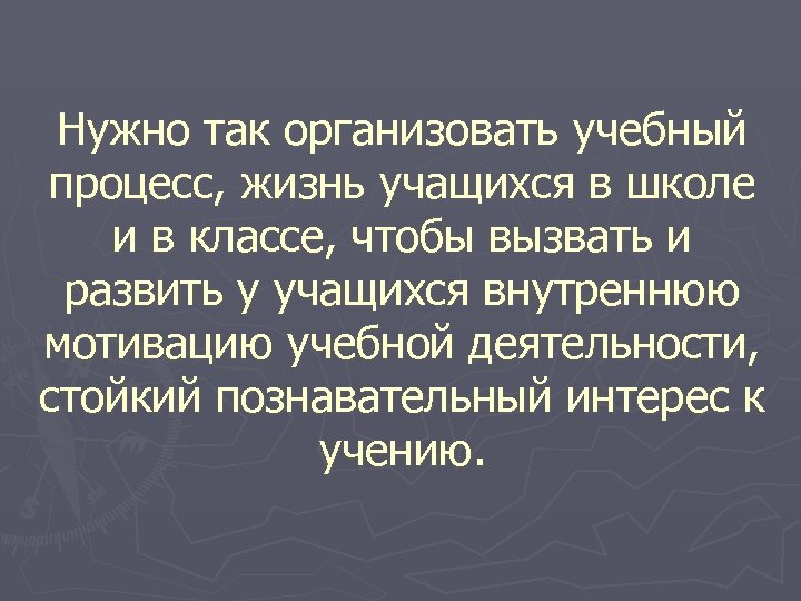 Нужно так организовать учебный процесс, жизнь учащихся в школе и в классе, чтобы вызвать