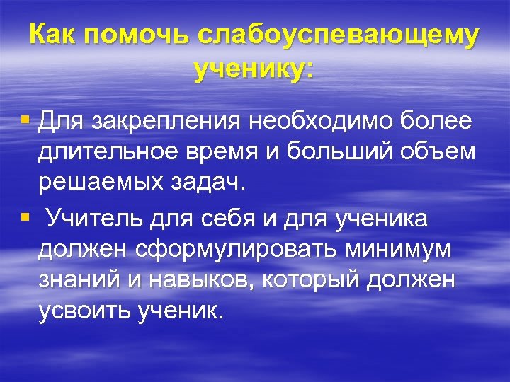 Как помочь слабоуспевающему ученику: § Для закрепления необходимо более длительное время и больший объем