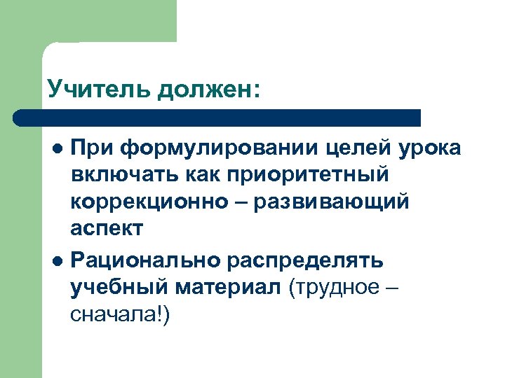 Учитель должен: При формулировании целей урока включать как приоритетный коррекционно – развивающий аспект l