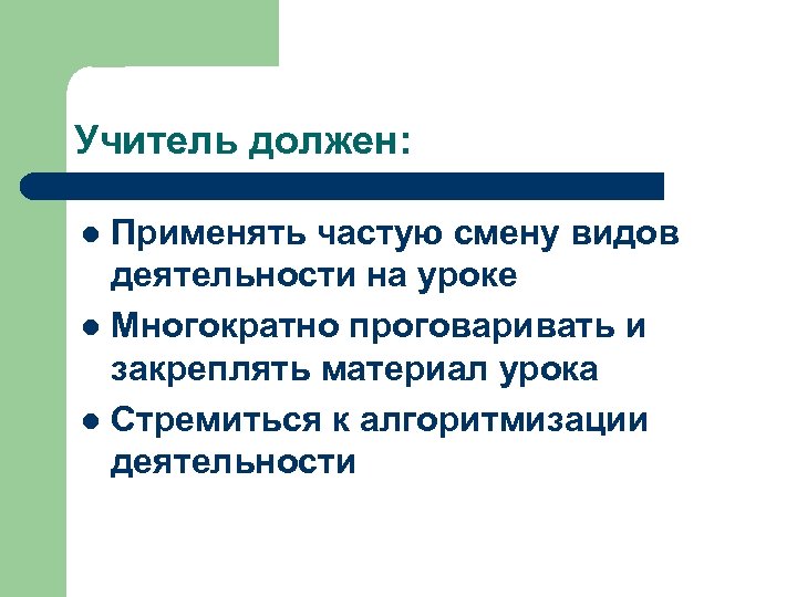 Учитель должен: Применять частую смену видов деятельности на уроке l Многократно проговаривать и закреплять