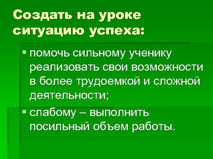 Создать на уроке ситуацию успеха: § помочь сильному ученику реализовать свои возможности в более