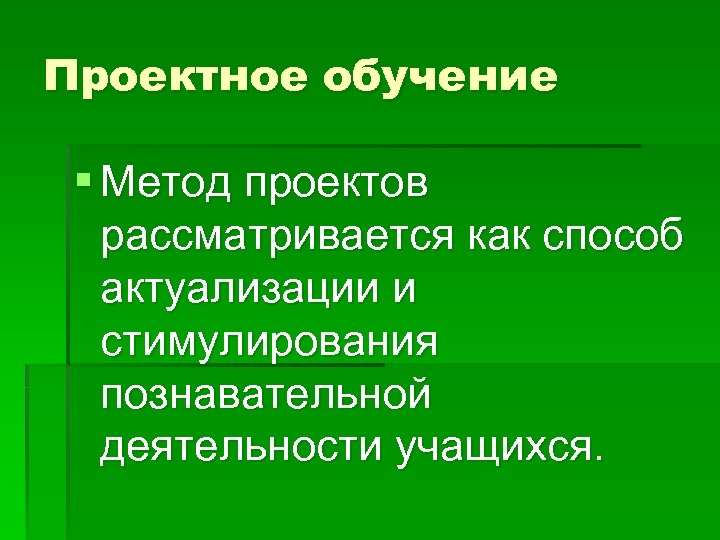 Проектное обучение § Метод проектов рассматривается как способ актуализации и стимулирования познавательной деятельности учащихся.