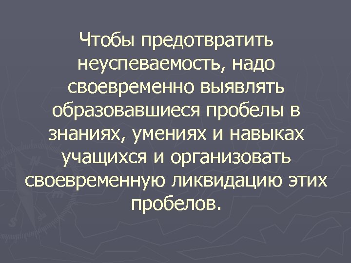 Чтобы предотвратить неуспеваемость, надо своевременно выявлять образовавшиеся пробелы в знаниях, умениях и навыках учащихся