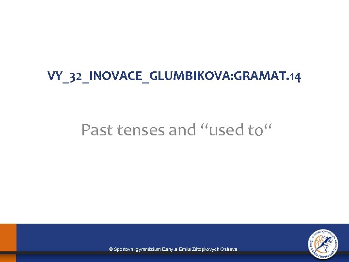 VY_32_INOVACE_GLUMBIKOVA: GRAMAT. 14 Past tenses and “used to“ © Sportovní gymnázium Dany a Emila