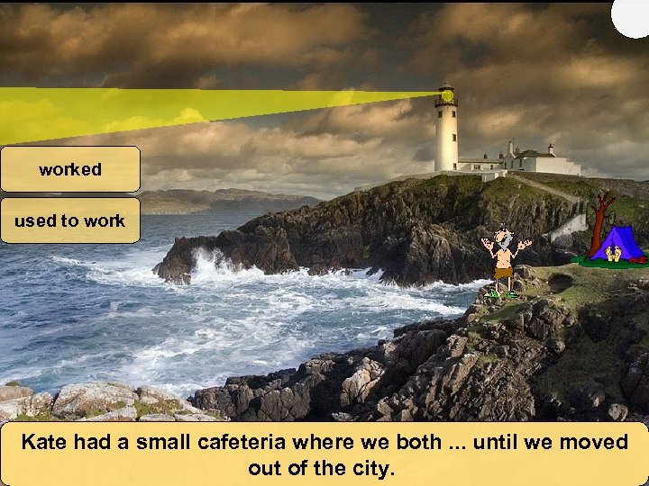 worked used to work Kate had a small cafeteria where we both. . .