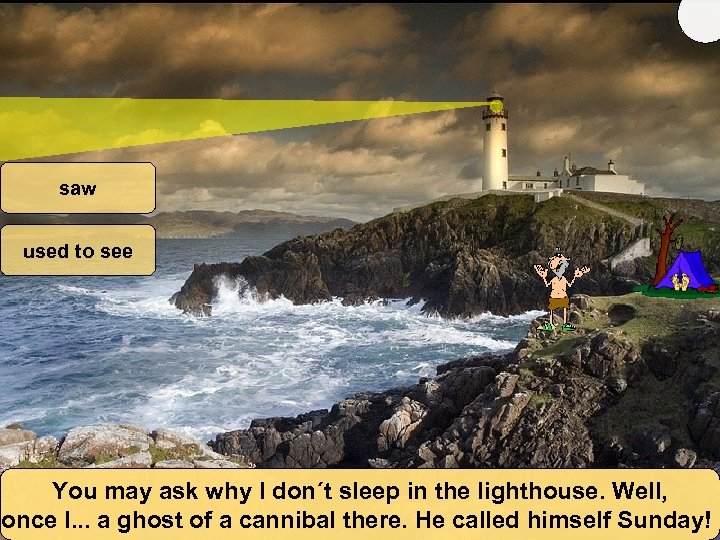 saw used to see You may ask why I don´t sleep in the lighthouse.