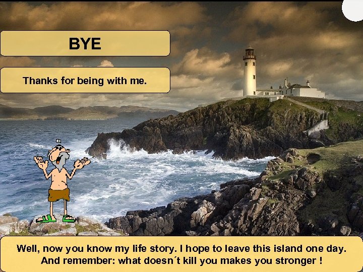 BYE Thanks for being with me. Well, now you know my life story. I