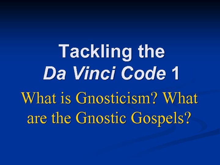 Tackling the Da Vinci Code 1 What is Gnosticism? What are the Gnostic Gospels?