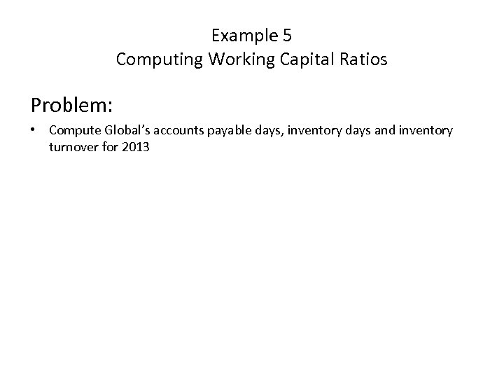 Example 5 Computing Working Capital Ratios Problem: • Compute Global’s accounts payable days, inventory