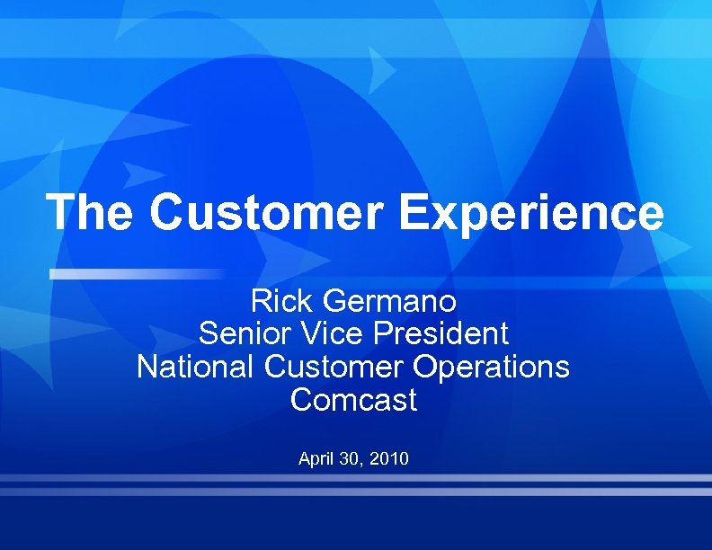 The Customer Experience Rick Germano Senior Vice President National Customer Operations Comcast April 30,