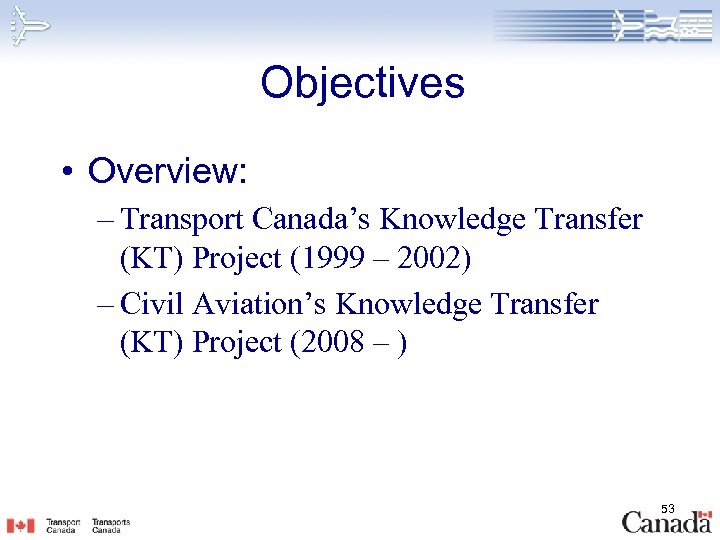 Objectives • Overview: – Transport Canada’s Knowledge Transfer (KT) Project (1999 – 2002) –