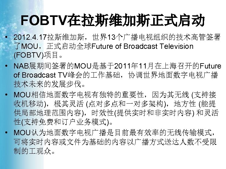 FOBTV在拉斯维加斯正式启动 • 2012. 4. 17拉斯维加斯，世界13个广播电视组织的技术高管签署 了MOU，正式启动全球Future of Broadcast Television (FOBTV)项目。 • NAB展期间签署的MOU是基于2011年 11月在上海召开的Future of