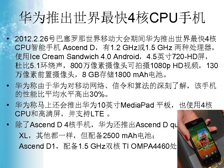 华为推出世界最快 4核CPU手机 • 2012. 2. 26号巴塞罗那世界移动大会期间华为推出世界最快 4核 CPU智能手机 Ascend D，有1. 2 GHz或 1. 5