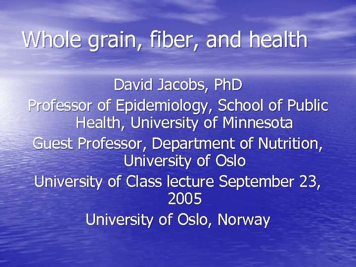 Whole grain, fiber, and health David Jacobs, Ph. D Professor of Epidemiology, School of