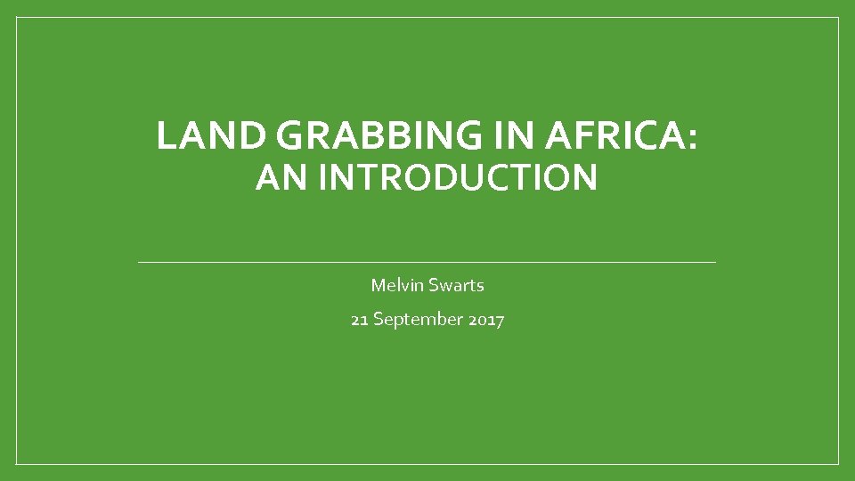 LAND GRABBING IN AFRICA: AN INTRODUCTION Melvin Swarts 21 September 2017 
