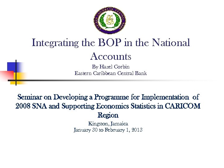 Integrating the BOP in the National Accounts By Hazel Corbin Eastern Caribbean Central Bank