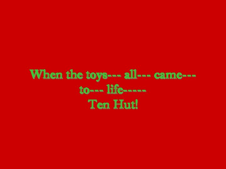 When the toys--- all--- came--to--- life----Ten Hut! 