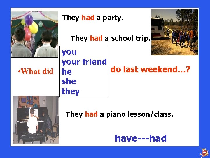 They had a party. They had a school trip. your friend do last weekend…?