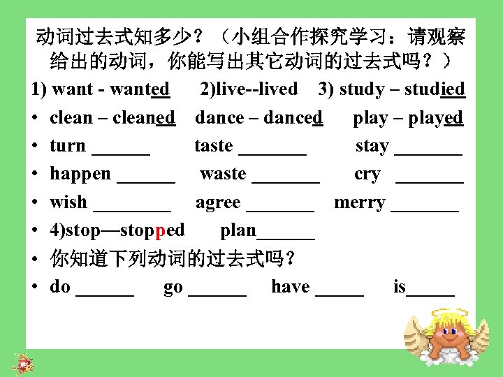 动词过去式知多少？（小组合作探究学习：请观察 给出的动词，你能写出其它动词的过去式吗？） 1) want - wanted 2)live--lived 3) study – studied • clean –