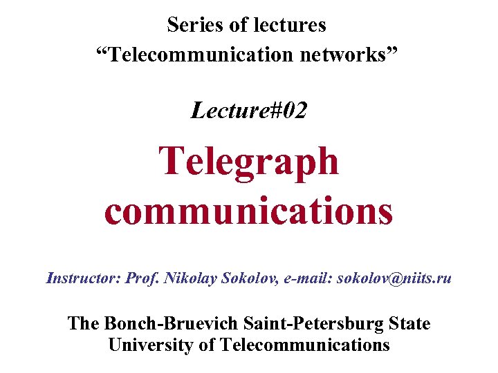 Series of lectures “Telecommunication networks” Lecture#02 Telegraph communications Instructor: Prof. Nikolay Sokolov, e-mail: sokolov@niits.