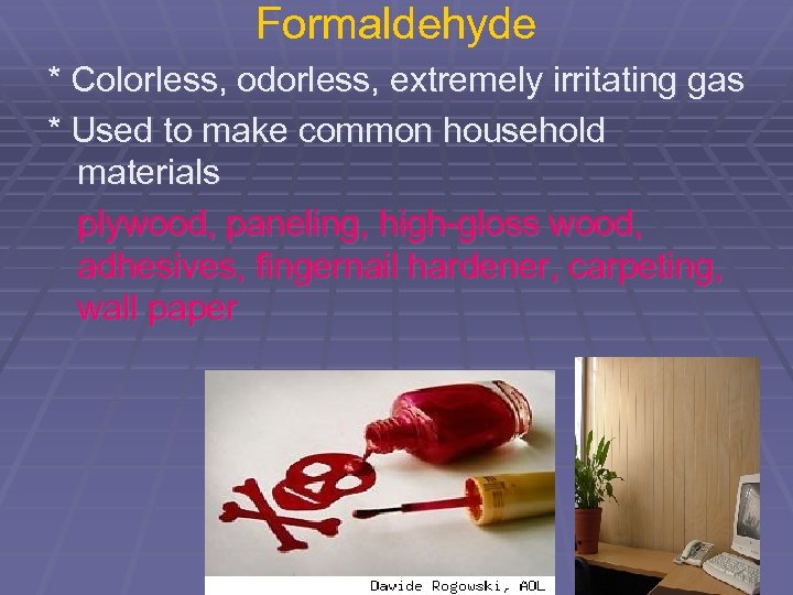 Formaldehyde * Colorless, odorless, extremely irritating gas * Used to make common household materials