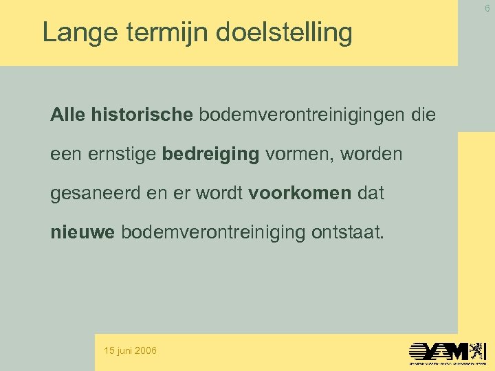 6 Lange termijn doelstelling Alle historische bodemverontreinigingen die een ernstige bedreiging vormen, worden gesaneerd