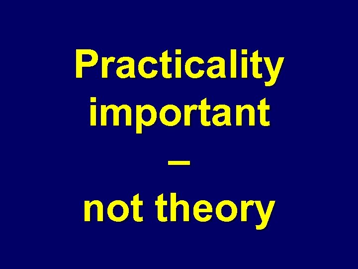 Practicality important – not theory 
