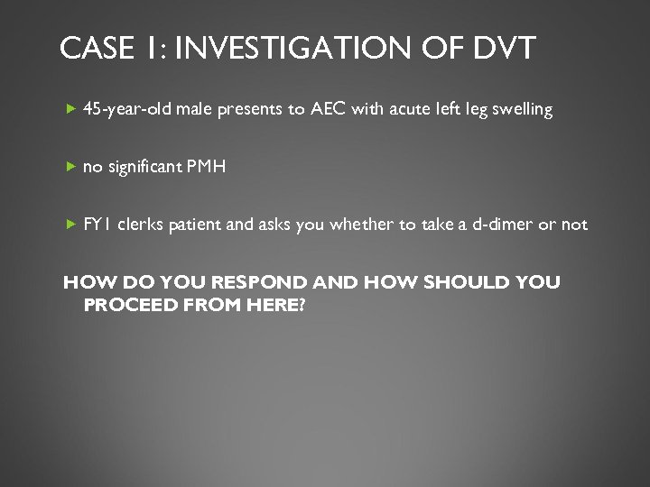 CASE 1: INVESTIGATION OF DVT 45 -year-old male presents to AEC with acute left