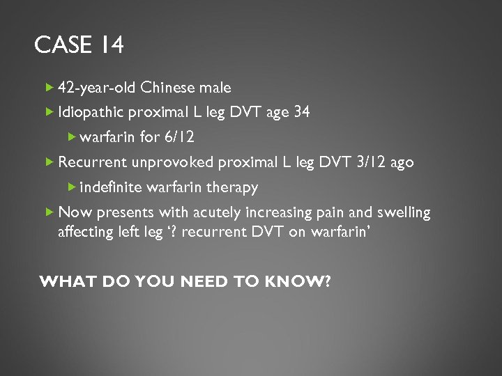 CASE 14 42 -year-old Chinese male Idiopathic proximal L leg DVT age 34 warfarin