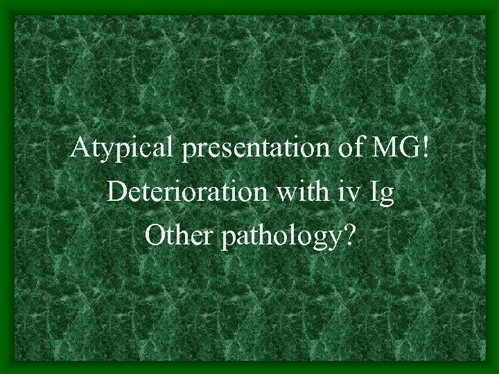 Atypical presentation of MG! Deterioration with iv Ig Other pathology? 