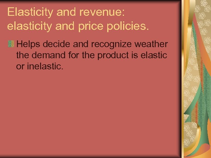 Elasticity and revenue: elasticity and price policies. Helps decide and recognize weather the demand