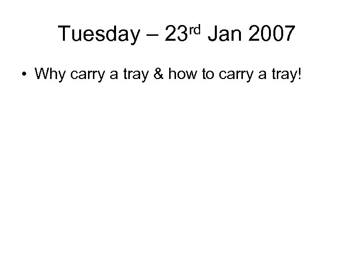 Tuesday – 23 rd Jan 2007 • Why carry a tray & how to