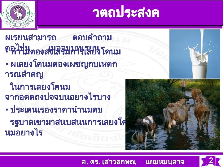 วตถประสงค ผเรยนสามารถ ตอบคำถาม ตอไปน เมอจบบทเรยน • ทำไมตองสงเสรมการเลยงโคนม • ผเลยงโคนมตองเผชญกบเหตก ารณสำคญ ในการเลยงโคนม จากอดตถงปจจบนอยางไรบาง • ประเดนเรองราคานำนมดบ