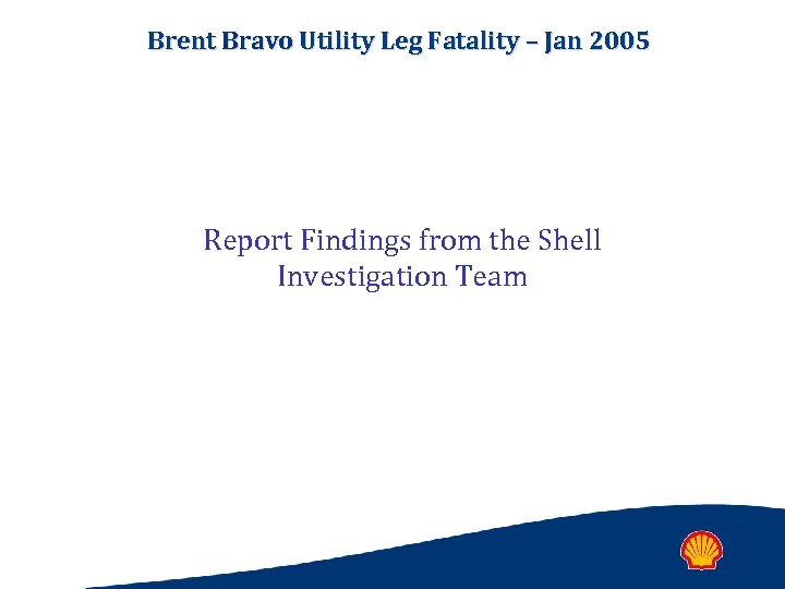 Brent Bravo Utility Leg Fatality – Jan 2005 Report Findings from the Shell Investigation