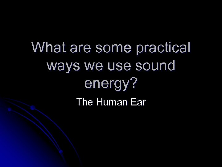 What are some practical ways we use sound energy? The Human Ear 