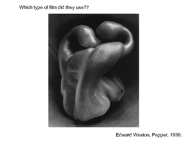 Which type of film did they use? ? Edward Weston, Pepper, 1930. 
