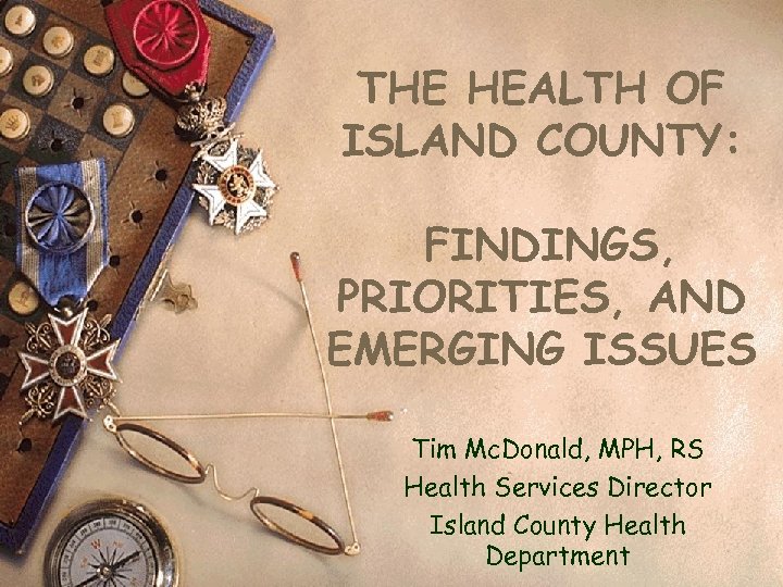 THE HEALTH OF ISLAND COUNTY: FINDINGS, PRIORITIES, AND EMERGING ISSUES Tim Mc. Donald, MPH,